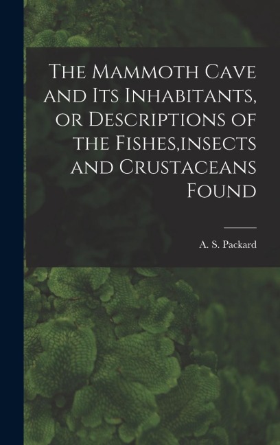The Mammoth Cave and its Inhabitants, or Descriptions of the Fishes, insects and Crustaceans Found