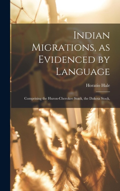 Indian Migrations, as Evidenced by Language: Comprising the Huron-Cherokee Stock, the Dakota Stock,