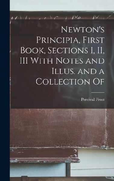 Newtons Principia, First Book, Sections I, II, III With Notes and Illus. and a Collection Of