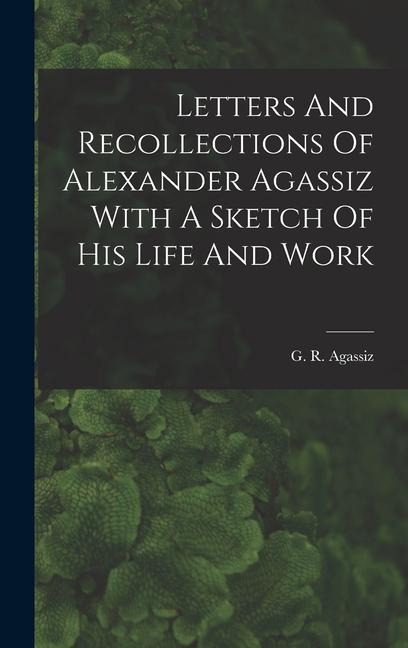 Letters And Recollections Of Alexander Agassiz With A Sketch Of His Life And Work