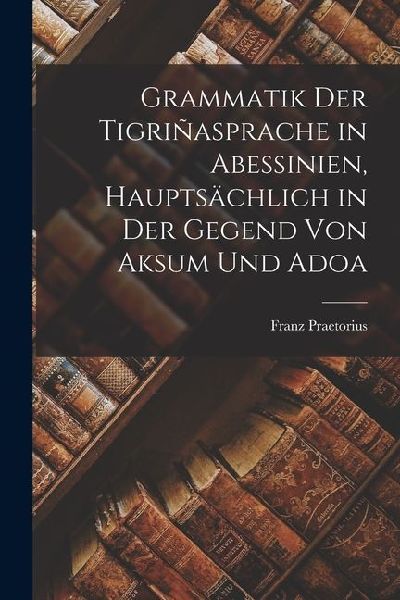 Grammatik der Tigriñasprache in Abessinien, Hauptsächlich in der Gegend von Aksum und Adoa