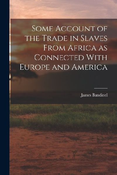 Some Account of the Trade in Slaves From Africa as Connected With Europe and America