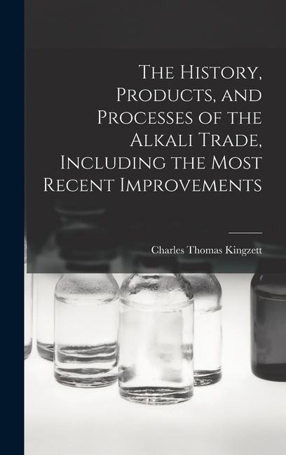 The History, Products, and Processes of the Alkali Trade, Including the Most Recent Improvements