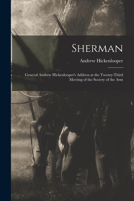 Sherman: General Andrew Hickenloopers Address at the Twenty-third Meeting of the Society of the Arm