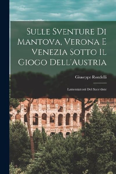 Sulle Sventure di Mantova, Verona e Venezia Sotto il Giogo Dell'Austria: Lamentazioni del Sacerdote