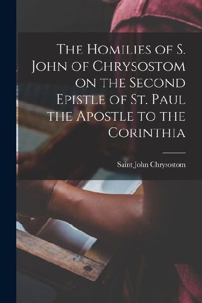 The Homilies of S. John of Chrysostom on the Second Epistle of St. Paul the Apostle to the Corinthia