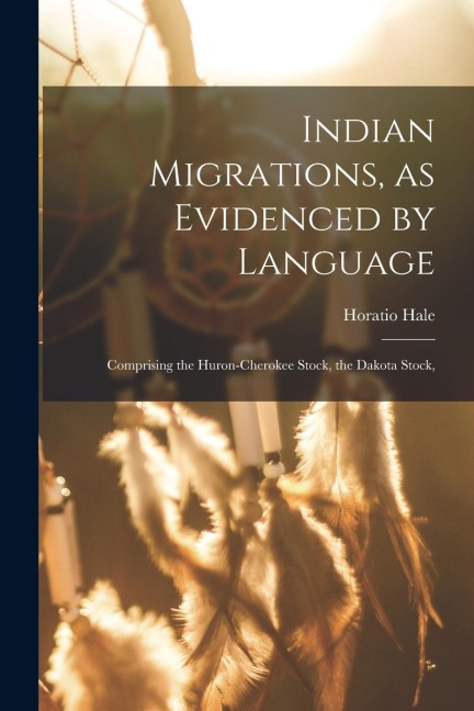 Indian Migrations, as Evidenced by Language: Comprising the Huron-Cherokee Stock, the Dakota Stock,