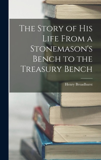 The Story of his Life From a Stonemasons Bench to the Treasury Bench