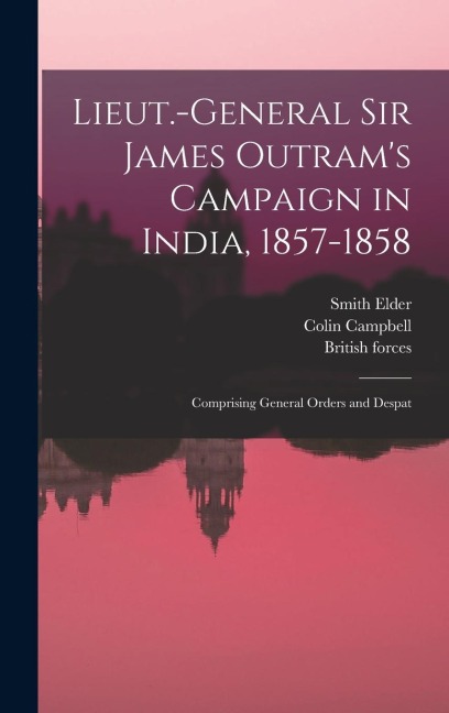 Lieut.-General Sir James Outrams Campaign in India, 1857-1858; Comprising General Orders and Despat