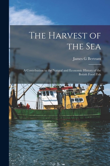 The Harvest of the Sea: A Contribution to the Natural and Economic History of the British Food Fish