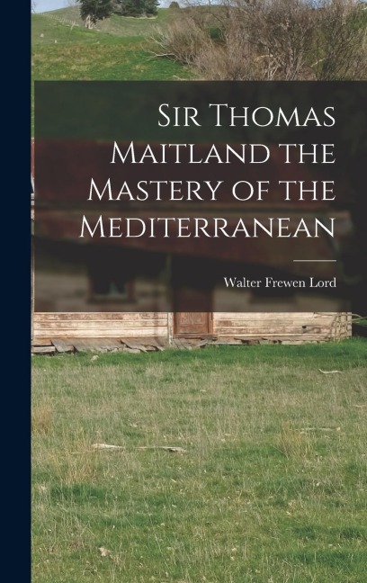 Sir Thomas Maitland the Mastery of the Mediterranean
