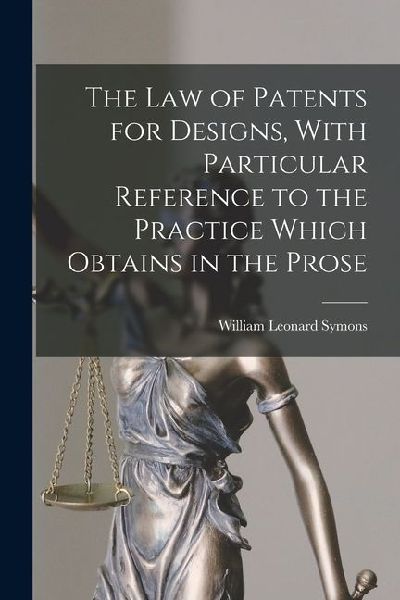 The law of Patents for Designs, With Particular Reference to the Practice Which Obtains in the Prose