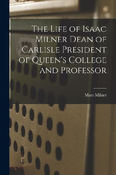 The Life of Isaac Milner Dean of Carlisle President of Queens College and Professor