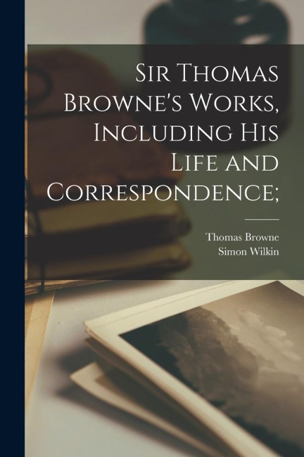 Sir Thomas Brownes Works, Including His Life and Correspondence;