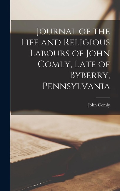 Journal of the Life and Religious Labours of John Comly, Late of Byberry, Pennsylvania