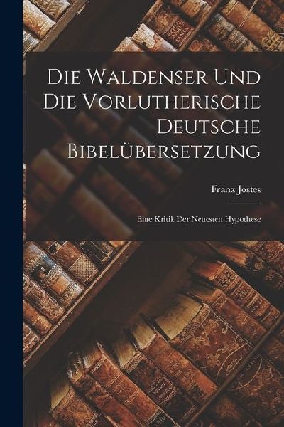 Die Waldenser und die Vorlutherische Deutsche Bibelübersetzung: Eine Kritik der Neuesten Hypothese