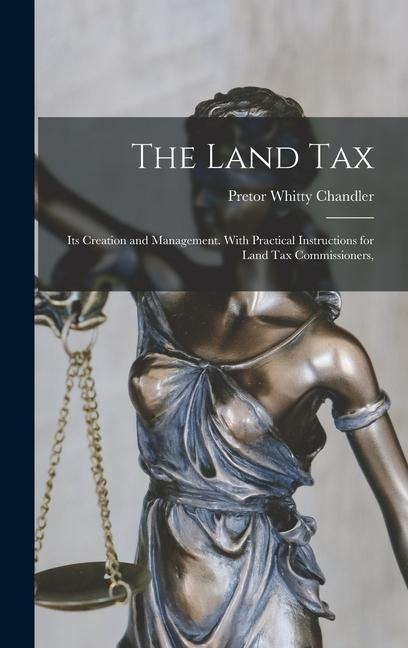 The Land Tax: Its Creation and Management. With Practical Instructions for Land tax Commissioners,