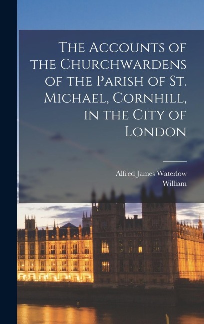 The Accounts of the Churchwardens of the Parish of St. Michael, Cornhill, in the City of London