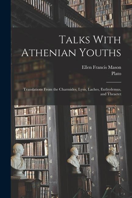 Talks With Athenian Youths; Translations From the Charmides, Lysis, Laches, Euthydemus, and Theaetet