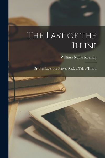 The Last of the Illini; or, The Legend of Starved Rock, a Tale of Illinois