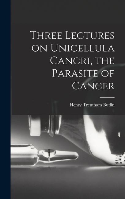 Three Lectures on Unicellula Cancri, the Parasite of Cancer