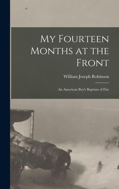 My Fourteen Months at the Front; An American Boys Baptism of Fire