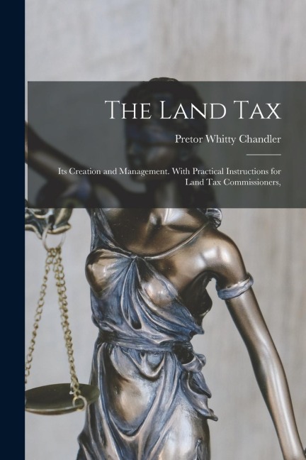 The Land Tax: Its Creation and Management. With Practical Instructions for Land tax Commissioners,