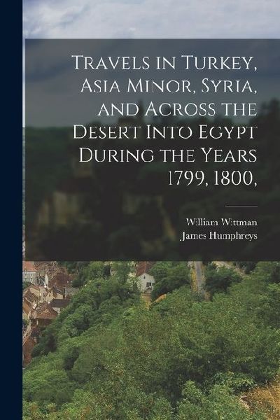 Travels in Turkey, Asia Minor, Syria, and Across the Desert Into Egypt During the Years 1799, 1800,