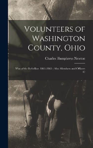 Volunteers of Washington County, Ohio: War of the Rebellion 1861-1865; Also Members and Officers O