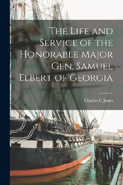 The Life and Service of the Honorable Major Gen. Samuel Elbert of Georgia
