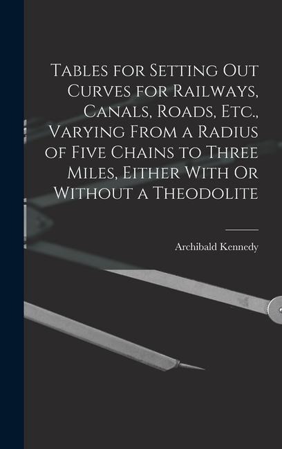 Tables for Setting Out Curves for Railways, Canals, Roads, Etc., Varying From a Radius of Five Chains to Three Miles, Either With Or Without a Theodolite
