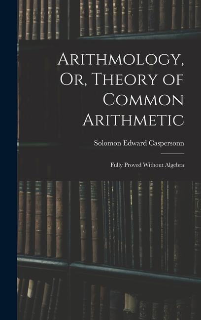 Arithmology, Or, Theory of Common Arithmetic: Fully Proved Without Algebra