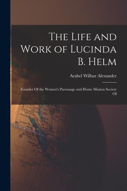 The Life and Work of Lucinda B. Helm: Founder Of the Women's Parsonage and Home Mission Society Of