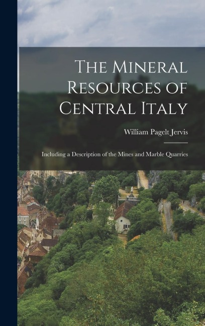 The Mineral Resources of Central Italy: Including a Description of the Mines and Marble Quarries