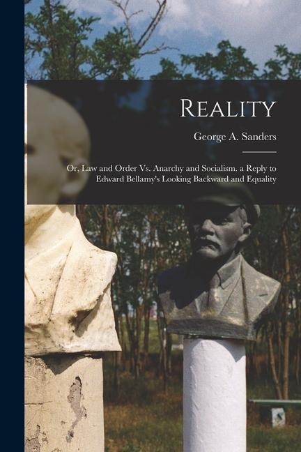 Reality: Or, Law and Order Vs. Anarchy and Socialism. a Reply to Edward Bellamys Looking Backward and Equality