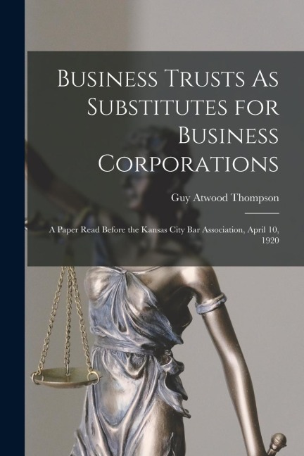 Business Trusts As Substitutes for Business Corporations: A Paper Read Before the Kansas City Bar Association, April 10, 1920