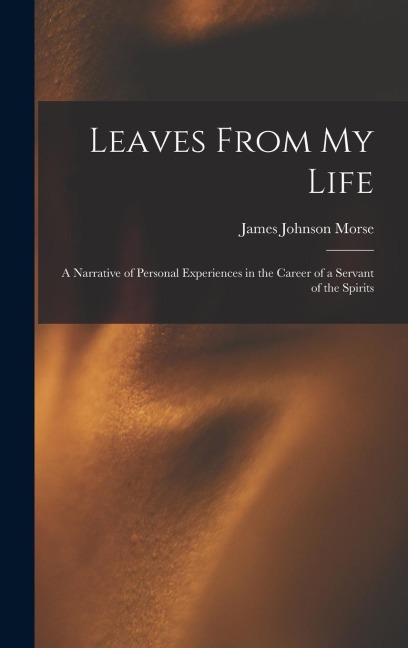 Leaves From My Life: A Narrative of Personal Experiences in the Career of a Servant of the Spirits