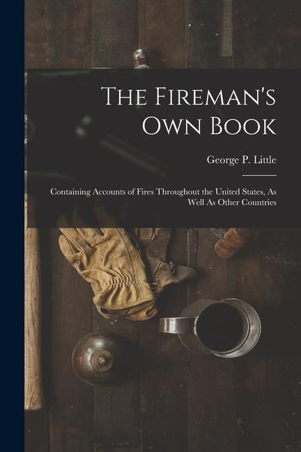 The Firemans Own Book: Containing Accounts of Fires Throughout the United States, As Well As Other Countries
