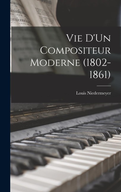 Vie D'Un Compositeur Moderne (1802-1861)