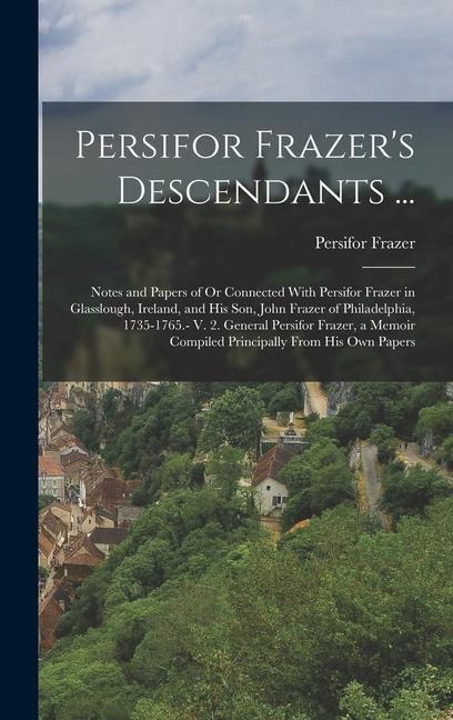Persifor Frazers Descendants ...: Notes and Papers of Or Connected With Persifor Frazer in Glasslough, Ireland, and His Son, John Frazer of Philadelp