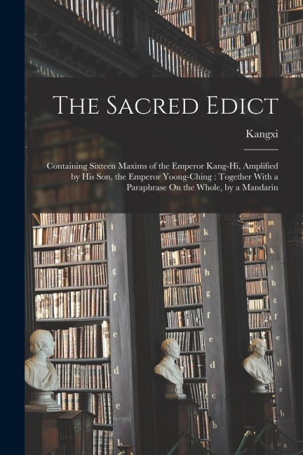 The Sacred Edict: Containing Sixteen Maxims of the Emperor Kang-Hi, Amplified by His Son, the Emperor Yoong-Ching: Together With a Parap
