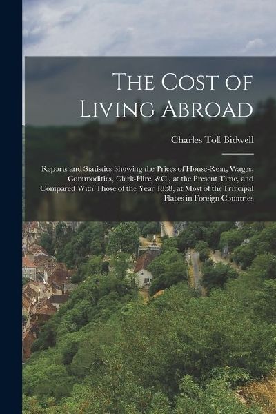The Cost of Living Abroad: Reports and Statistics Showing the Prices of House-Rent, Wages, Commodities, Clerk-Hire, &C., at the Present Time, and