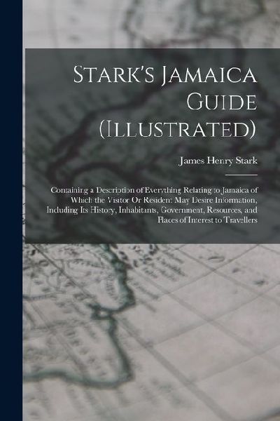 Starks Jamaica Guide (Illustrated): Containing a Description of Everything Relating to Jamaica of Which the Visitor Or Resident May Desire Informatio
