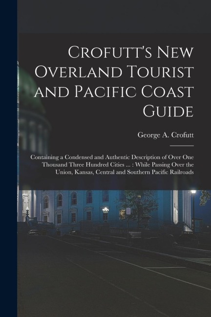 Crofutts New Overland Tourist and Pacific Coast Guide: Containing a Condensed and Authentic Description of Over One Thousand Three Hundred Cities ...
