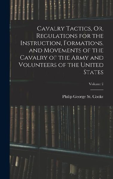 Cavalry Tactics, Or, Regulations for the Instruction, Formations, and Movements of the Cavalry of the Army and Volunteers of the United States; Volume 2