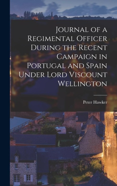 Journal of a Regimental Officer During the Recent Campaign in Portugal and Spain Under Lord Viscount Wellington