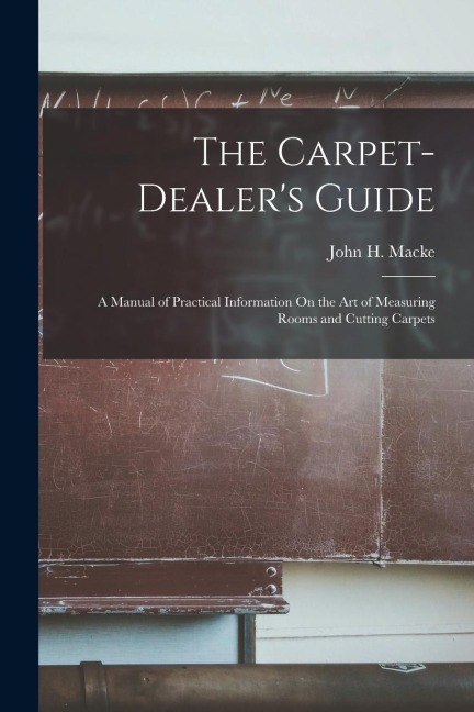 The Carpet-Dealers Guide: A Manual of Practical Information On the Art of Measuring Rooms and Cutting Carpets