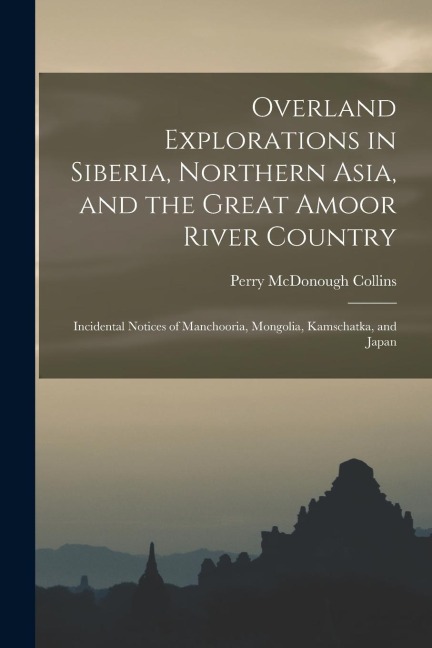 Overland Explorations in Siberia, Northern Asia, and the Great Amoor River Country: Incidental Notices of Manchooria, Mongolia, Kamschatka, and Japan