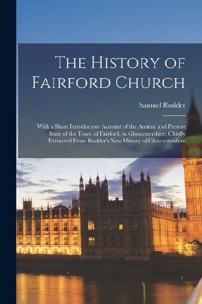 The History of Fairford Church: With a Short Introductory Account of the Antient and Present State of the Town of Fairford, in Gloucestershire; Chiefl
