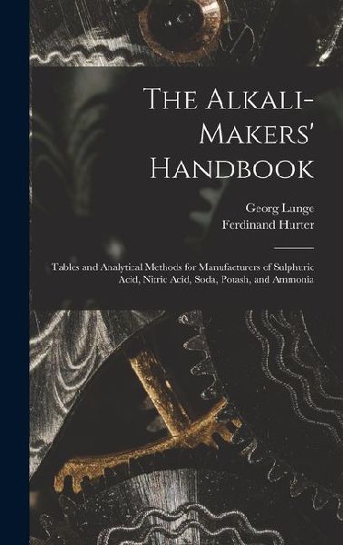 The Alkali-Makers' Handbook: Tables and Analytical Methods for Manufacturers of Sulphuric Acid, Nitric Acid, Soda, Potash, and Ammonia